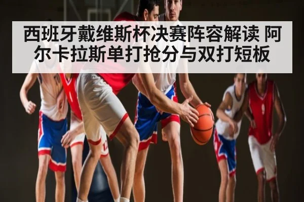 西班牙戴维斯杯决赛阵容解读 阿尔卡拉斯单打抢分与双打短板