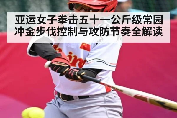 亚运女子拳击五十一公斤级常园冲金步伐控制与攻防节奏全解读