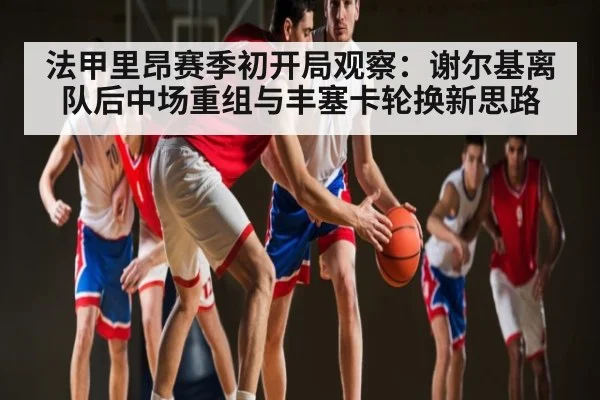 法甲里昂赛季初开局观察：谢尔基离队后中场重组与丰塞卡轮换新思路