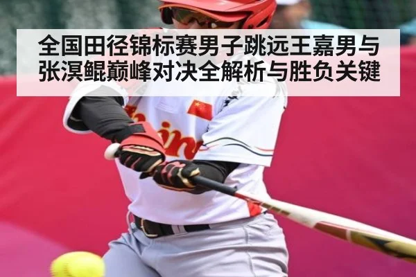 全国田径锦标赛男子跳远王嘉男与张溟鲲巅峰对决全解析与胜负关键