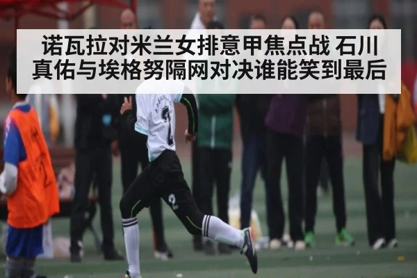 诺瓦拉对米兰女排意甲焦点战 石川真佑与埃格努隔网对决谁能笑到最后