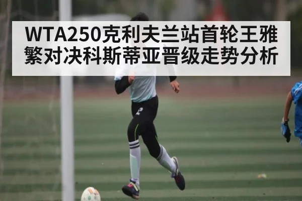 WTA250克利夫兰站首轮王雅繁对决科斯蒂亚晋级走势分析