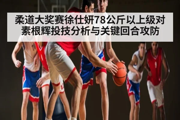 柔道大奖赛徐仕妍78公斤以上级对素根辉投技分析与关键回合攻防