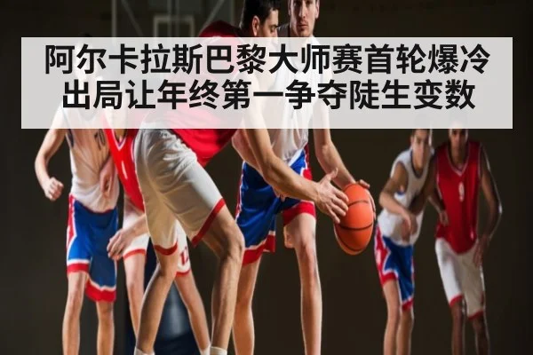 阿尔卡拉斯巴黎大师赛首轮爆冷出局让年终第一争夺陡生变数